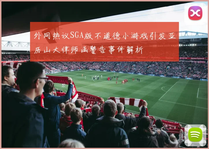 外网热议SGA版不道德小游戏引发亚历山大律师函警告事件解析