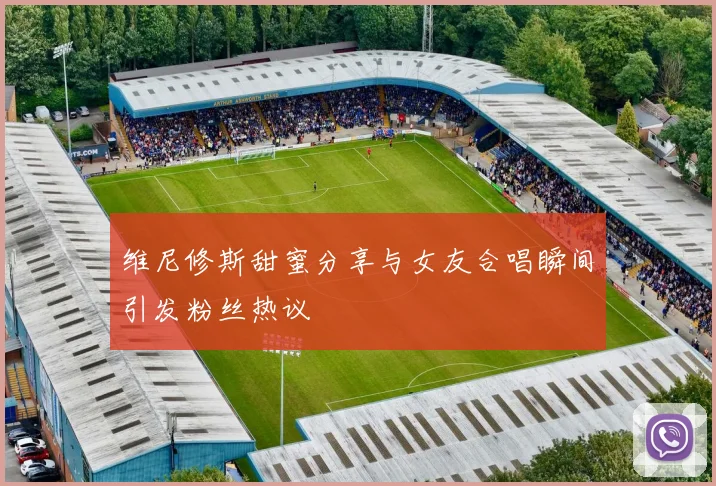 维尼修斯甜蜜分享与女友合唱瞬间引发粉丝热议