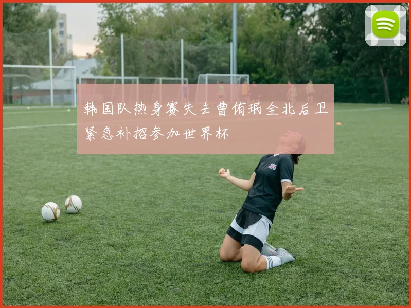 韩国队热身赛失去曹侑珉全北后卫紧急补招参加世界杯