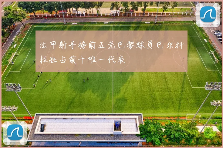 法甲射手榜前五无巴黎球员巴尔科拉独占前十唯一代表
