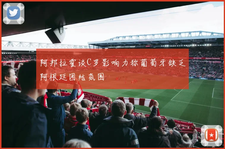 阿邦拉霍谈C罗影响力称葡萄牙缺乏阿根廷团结氛围