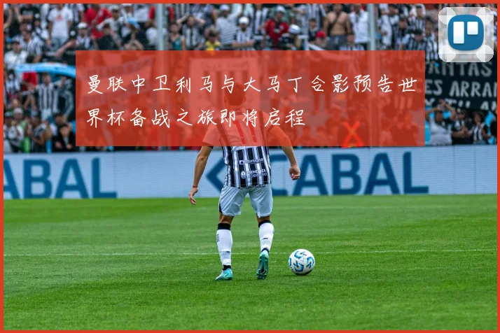 曼联中卫利马与大马丁合影预告世界杯备战之旅即将启程