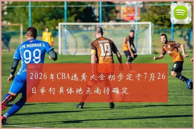 2026年CBA选秀大会初步定于7月26日举行具体地点尚待确定