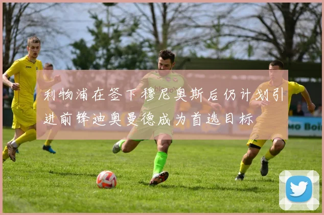 利物浦在签下穆尼奥斯后仍计划引进前锋迪奥曼德成为首选目标