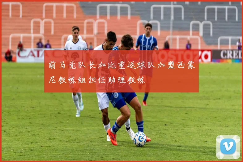 前马竞队长加比重返球队加盟西蒙尼教练组担任助理教练