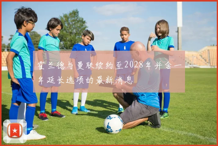 霍兰德与曼联续约至2028年并含一年延长选项的最新消息