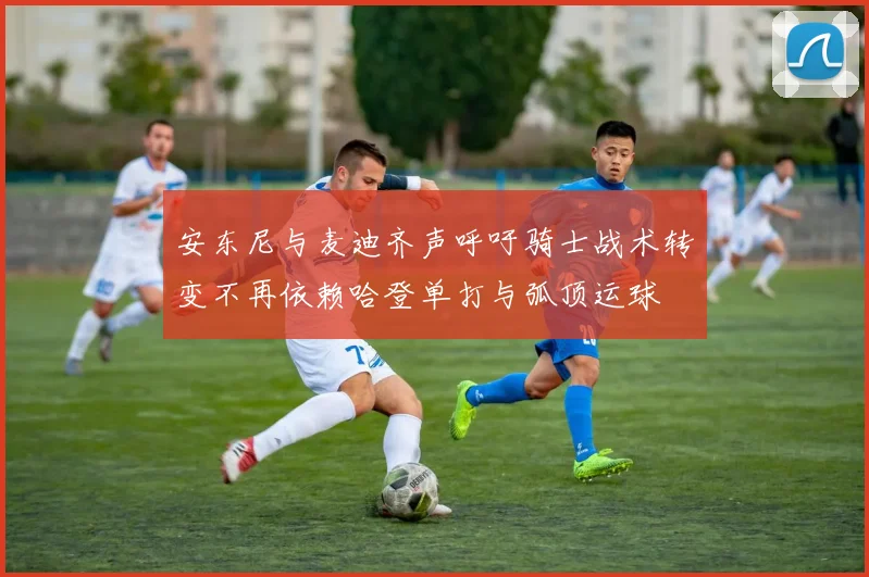 安东尼与麦迪齐声呼吁骑士战术转变不再依赖哈登单打与弧顶运球