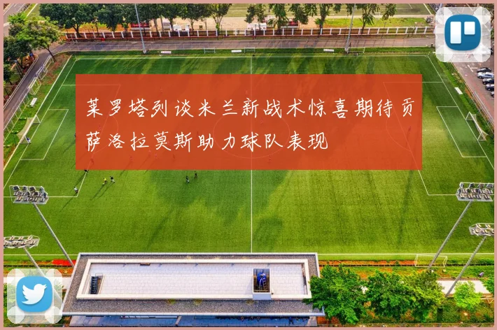 莱罗塔列谈米兰新战术惊喜期待贡萨洛拉莫斯助力球队表现